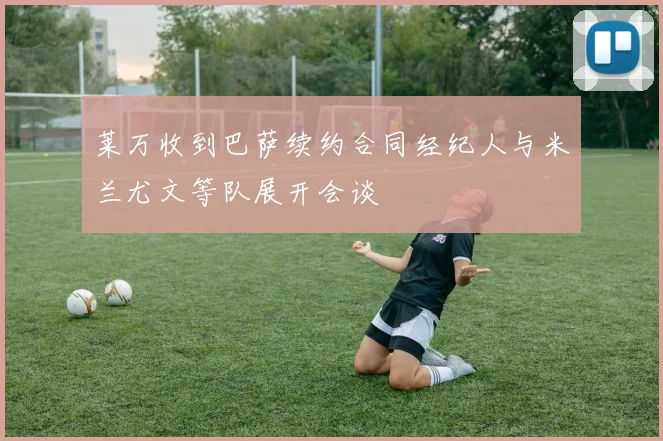 莱万收到巴萨续约合同经纪人与米兰尤文等队展开会谈