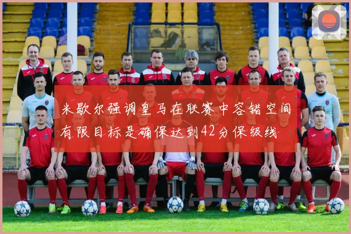 米歇尔强调皇马在联赛中容错空间有限目标是确保达到42分保级线