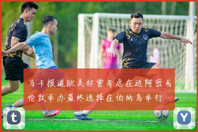 马卡报道欧美杯曾考虑在迈阿密或伦敦举办最终选择在伯纳乌举行