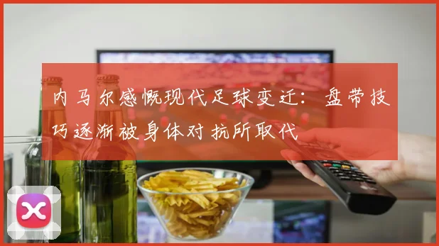 内马尔感慨现代足球变迁：盘带技巧逐渐被身体对抗所取代