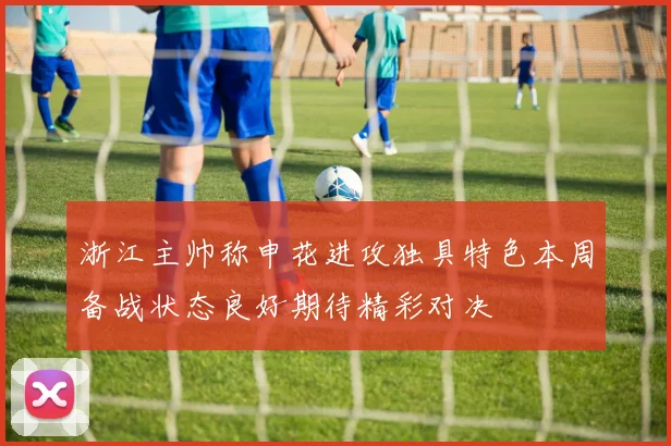 浙江主帅称申花进攻独具特色本周备战状态良好期待精彩对决