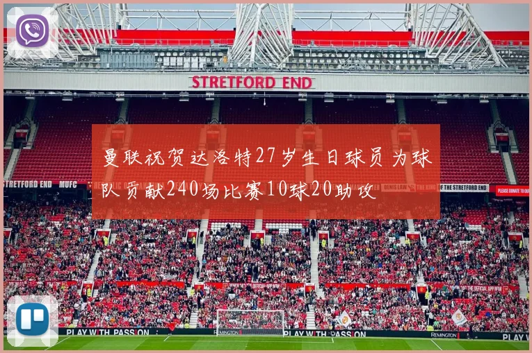 曼联祝贺达洛特27岁生日球员为球队贡献240场比赛10球20助攻