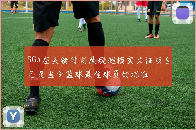 SGA在关键时刻展现超模实力证明自己是当今篮球最佳球员的标准