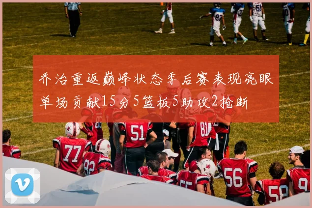 乔治重返巅峰状态季后赛表现亮眼单场贡献15分5篮板5助攻2抢断