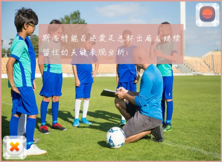 斯洛特能否逆袭足总杯出局后继续留任的关键表现分析