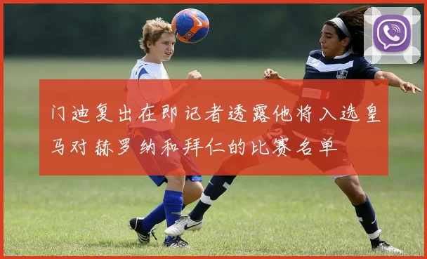 门迪复出在即记者透露他将入选皇马对赫罗纳和拜仁的比赛名单