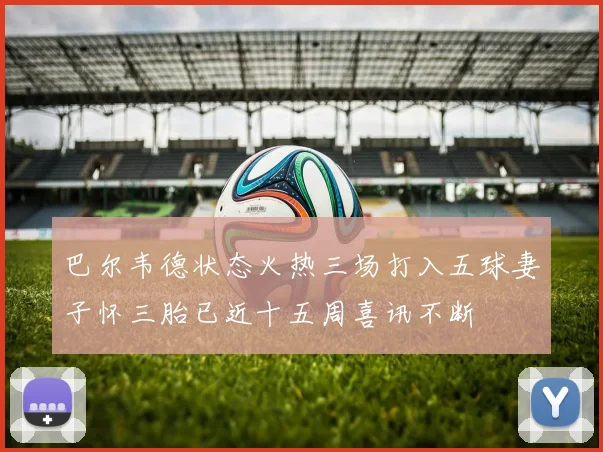 巴尔韦德状态火热三场打入五球妻子怀三胎已近十五周喜讯不断