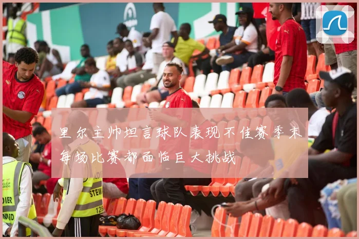 里尔主帅坦言球队表现不佳赛季末每场比赛都面临巨大挑战