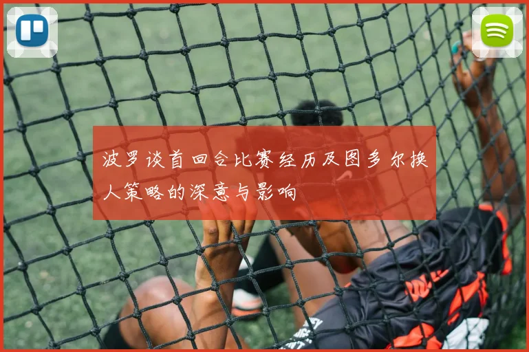 波罗谈首回合比赛经历及图多尔换人策略的深意与影响