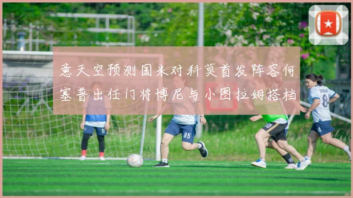 意天空预测国米对科莫首发阵容何塞普出任门将博尼与小图拉姆搭档前锋