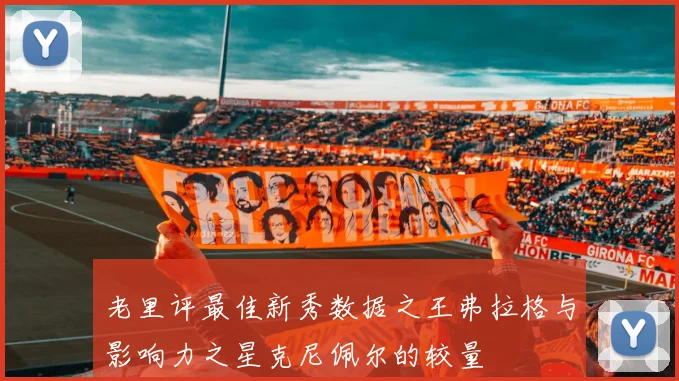 老里评最佳新秀数据之王弗拉格与影响力之星克尼佩尔的较量