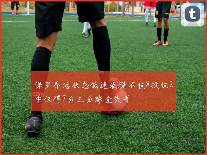 保罗乔治状态低迷表现不佳8投仅2中仅得7分三分球全失手