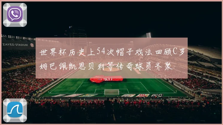 世界杯历史上54次帽子戏法回顾C罗姆巴佩凯恩贝利等传奇球员齐聚