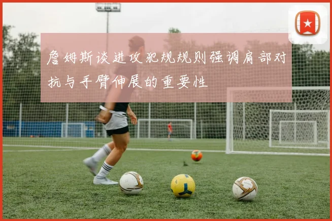 詹姆斯谈进攻犯规规则强调肩部对抗与手臂伸展的重要性